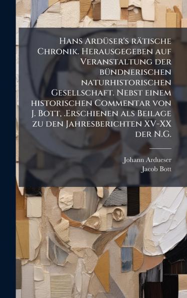 Hans ArdÃ¼ser's rÃ¤tische Chronik. Herausgegeben auf Veranstaltung der bÃ¼ndnerischen naturhistorischen Gesellschaft. Nebst einem historischen Commentar von J. Bott .Erschienen als Beilage zu den Jahresberichten XV-XX der N.G.