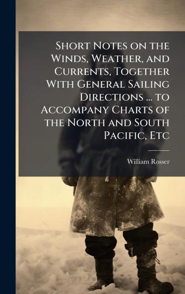 Short Notes on the Winds Weather and Currents Together With General Sailing Directions ... to Accompany Charts of the North and South Pacific Etc