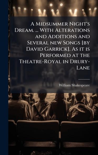 A Midsummer Night's Dream. ... With Alterations and Additions and Several new Songs [by David Garrick]. As it is Performed at the Theatre-Royal in Drury-Lane