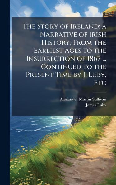 The Story of Ireland; a Narrative of Irish History From the Earliest Ages to the Insurrection of 1867 ... Continued to the Present Time by J. Luby Etc