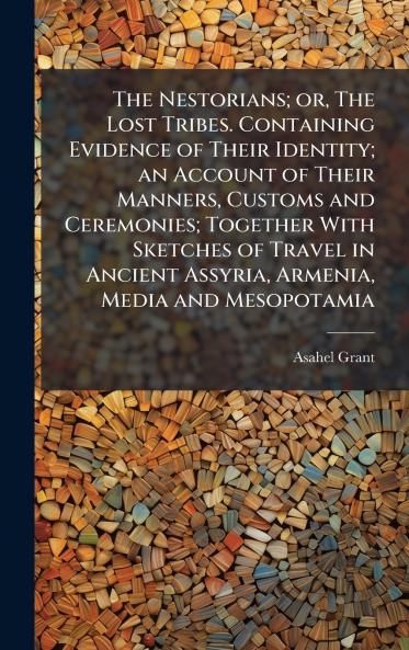 The Nestorians; or The Lost Tribes. Containing Evidence of Their Identity; an Account of Their Manners Customs and Ceremonies; Together With Sketches of Travel in Ancient Assyria Armenia Media and Mesopotamia