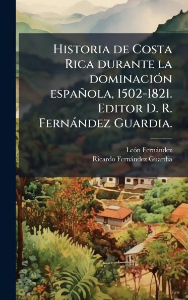 Historia de Costa Rica durante la dominaciÃ³n espaÃ±ola 1502-1821. Editor D. R. FernÃ¡ndez Guardia.