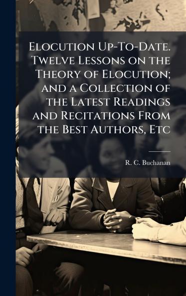 Elocution Up-To-Date. Twelve Lessons on the Theory of Elocution; and a Collection of the Latest Readings and Recitations From the Best Authors Etc