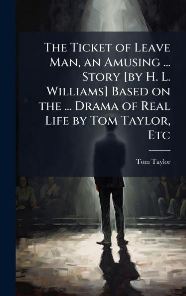The Ticket of Leave Man an Amusing ... Story [by H. L. Williams] Based on the ... Drama of Real Life by Tom Taylor Etc