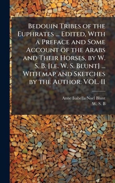 Bedouin Tribes of the Euphrates ... Edited With a Preface and Some Account of the Arabs and Their Horses by W. S. B. [i.e. W. S. Blunt] ... With map and Sketches by the Author. VOL. II
