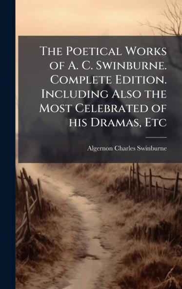 The Poetical Works of A. C. Swinburne. Complete Edition. Including Also the Most Celebrated of his Dramas Etc