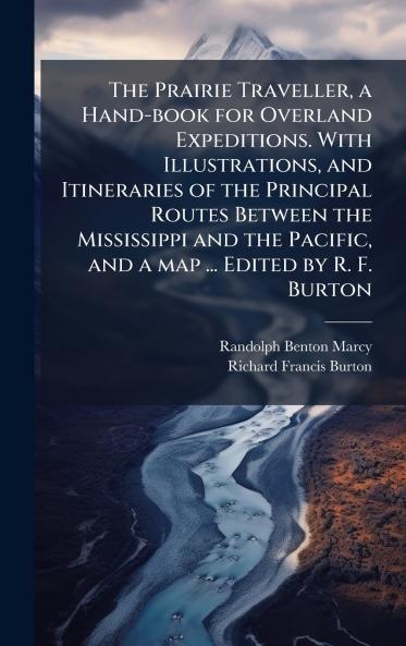 The Prairie Traveller a Hand-book for Overland Expeditions. With Illustrations and Itineraries of the Principal Routes Between the Mississippi and the Pacific and a map ... Edited by R. F. Burton