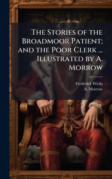 The Stories of the Broadmoor Patient; and the Poor Clerk ... Illustrated by A. Morrow