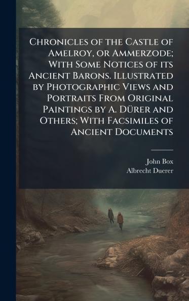 Chronicles of the Castle of Amelroy or Ammerzode; With Some Notices of its Ancient Barons. Illustrated by Photographic Views and Portraits From Original Paintings by A. DÃ¼rer and Others; With Facsimiles of Ancient Documents