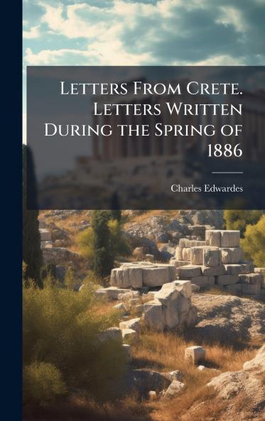 Letters From Crete. Letters Written During the Spring of 1886