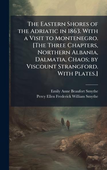 The Eastern Shores of the Adriatic in 1863. With a Visit to Montenegro. [The Three Chapters Northern Albania Dalmatia Chaos; by Viscount Strangford. With Plates.]