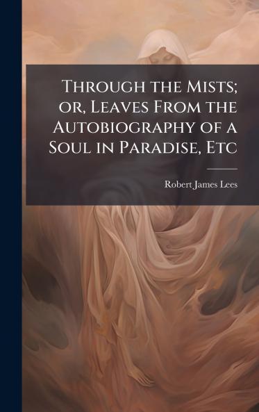 Through the Mists; or Leaves From the Autobiography of a Soul in Paradise Etc