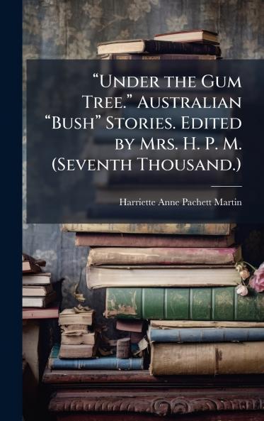 âUnder the Gum Tree.â Australian âBushâ Stories. Edited by Mrs. H. P. M. (Seventh Thousand.)