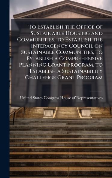 To Establish the Office of Sustainable Housing and Communities to Establish the Interagency Council on Sustainable Communities to Establish a Comprehensive Planning Grant Program to Establish a Sustainability Challenge Grant Program
