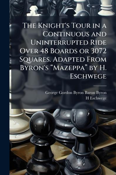 The Knight's Tour in a Continuous and Uninterrupted Ride Over 48 Boards or 3072 Squares. Adapted From Byron's âMazeppaâ by H. Eschwege