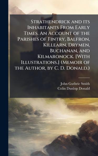 Strathendrick and its Inhabitants From Early Times. An Account of the Parishes of Fintry Balfron Killearn Drymen Buchanan and Kilmaronock. [With Illustrations.] (Memoir of the Author by C. D. Donald.)