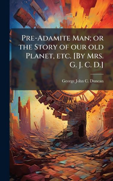 Pre-Adamite Man; or the Story of our old Planet etc. [By Mrs. G. J. C. D.]
