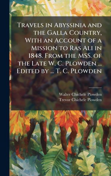 Travels in Abyssinia and the Galla Country With an Account of a Mission to Ras Ali in 1848. From the MSS. of the Late W. C. Plowden ... Edited by ... T. C. Plowden