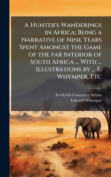 A Hunter's Wanderings in Africa; Being a Narrative of Nine Years Spent Amongst the Game of the far Interior of South Africa ... With ... Illustrations by ... E. Whymper Etc