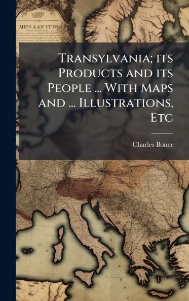 Transylvania; its Products and its People ... With Maps and ... Illustrations Etc