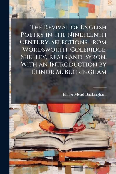 The Revival of English Poetry in the Nineteenth Century. Selections From Wordsworth Coleridge Shelley Keats and Byron. With an Introduction by Elinor M. Buckingham