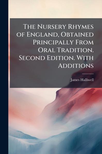 The Nursery Rhymes of England Obtained Principally From Oral Tradition. Second Edition. With Additions