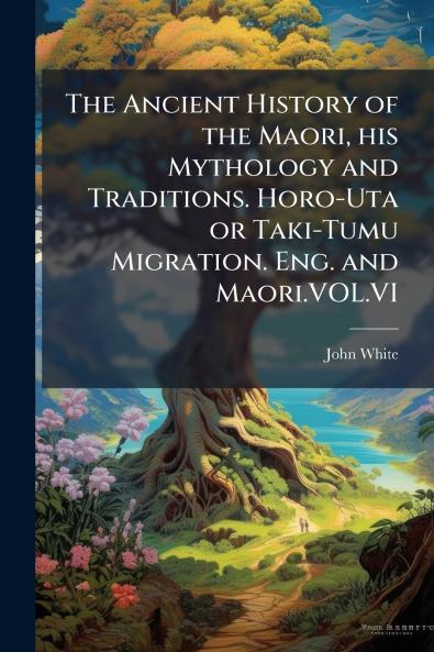 The Ancient History of the Maori his Mythology and Traditions. Horo-Uta or Taki-Tumu Migration. Eng. and Maori.VOL.VI
