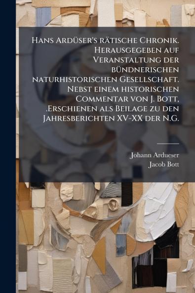 Hans ArdÃ¼ser's rÃ¤tische Chronik. Herausgegeben auf Veranstaltung der bÃ¼ndnerischen naturhistorischen Gesellschaft. Nebst einem historischen Commentar von J. Bott .Erschienen als Beilage zu den Jahresberichten XV-XX der N.G.