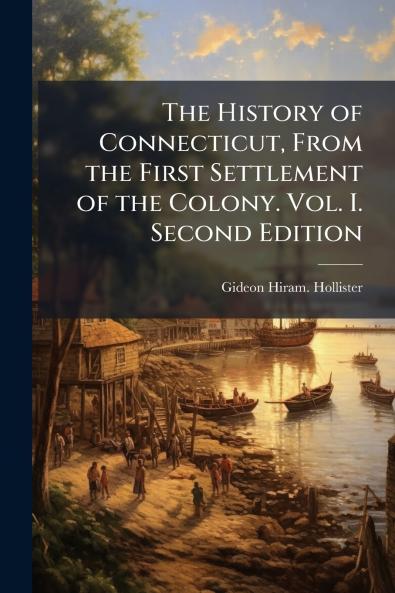 The History of Connecticut From the First Settlement of the Colony. Vol. I. Second Edition