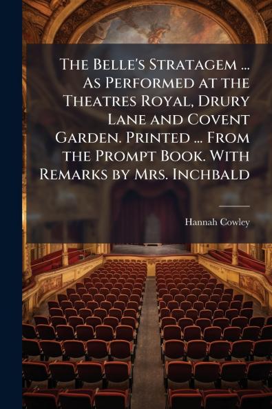 The Belle's Stratagem ... As Performed at the Theatres Royal Drury Lane and Covent Garden. Printed ... From the Prompt Book. With Remarks by Mrs. Inchbald