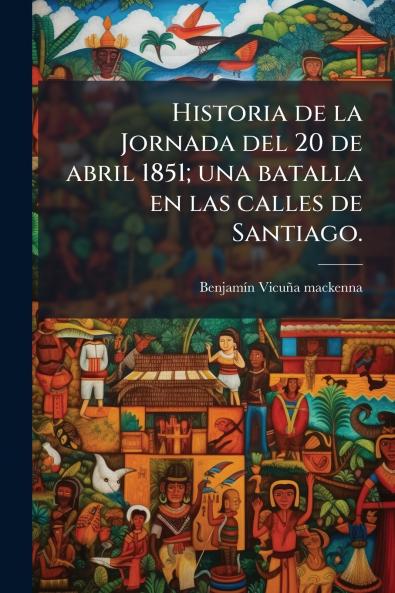 Historia de la Jornada del 20 de abril 1851; una batalla en las calles de Santiago.