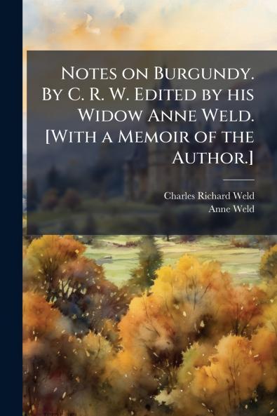 Notes on Burgundy. By C. R. W. Edited by his Widow Anne Weld. [With a Memoir of the Author.]