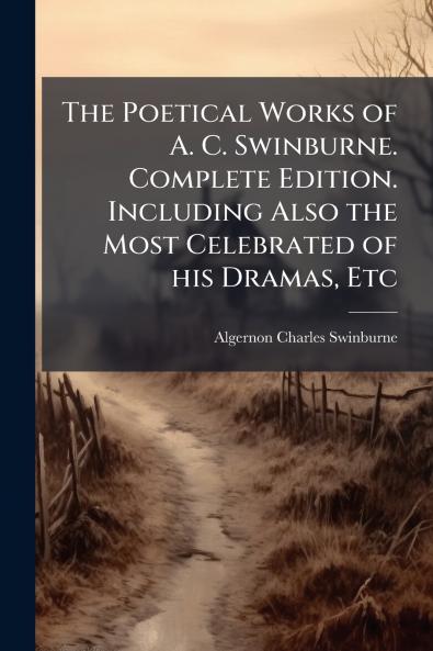 The Poetical Works of A. C. Swinburne. Complete Edition. Including Also the Most Celebrated of his Dramas Etc