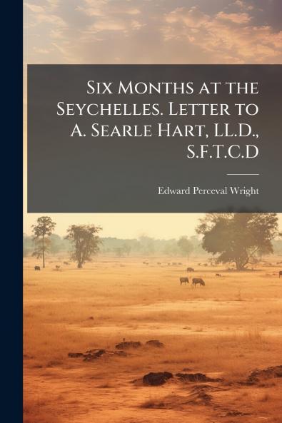 Six Months at the Seychelles. Letter to A. Searle Hart LL.D. S.F.T.C.D