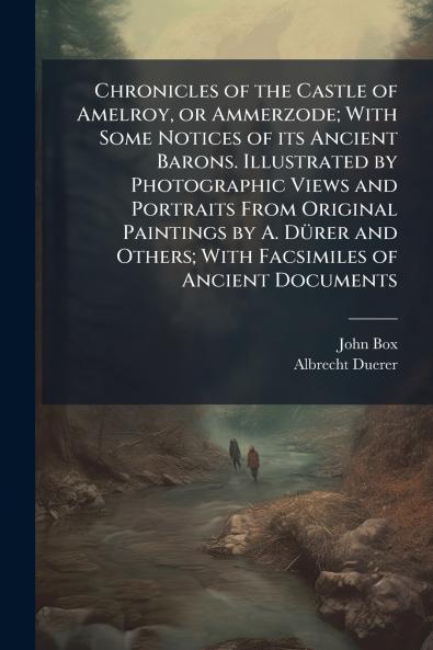 Chronicles of the Castle of Amelroy or Ammerzode; With Some Notices of its Ancient Barons. Illustrated by Photographic Views and Portraits From Original Paintings by A. DÃ¼rer and Others; With Facsimiles of Ancient Documents