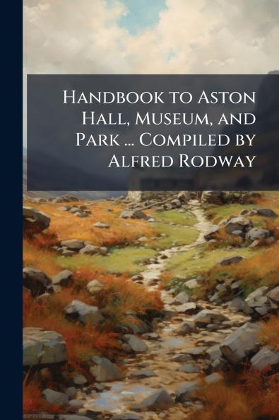 Handbook to Aston Hall Museum and Park ... Compiled by Alfred Rodway