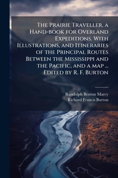 The Prairie Traveller a Hand-book for Overland Expeditions. With Illustrations and Itineraries of the Principal Routes Between the Mississippi and the Pacific and a map ... Edited by R. F. Burton
