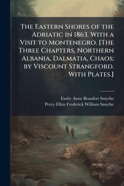 The Eastern Shores of the Adriatic in 1863. With a Visit to Montenegro. [The Three Chapters Northern Albania Dalmatia Chaos; by Viscount Strangford. With Plates.]