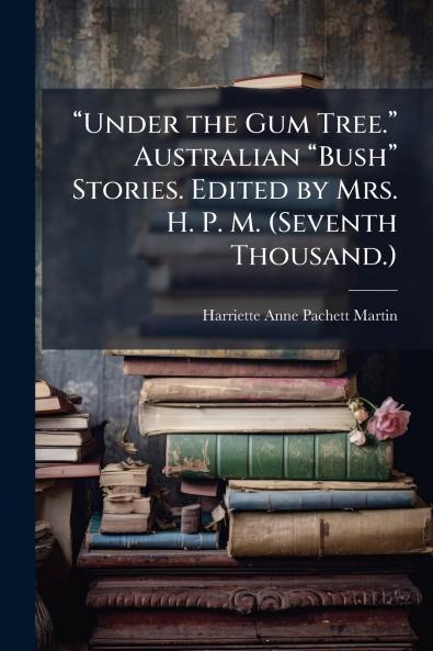 âUnder the Gum Tree.â Australian âBushâ Stories. Edited by Mrs. H. P. M. (Seventh Thousand.)