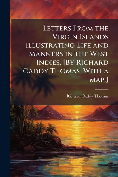 Letters From the Virgin Islands Illustrating Life and Manners in the West Indies. [By Richard Caddy Thomas. With a map.]