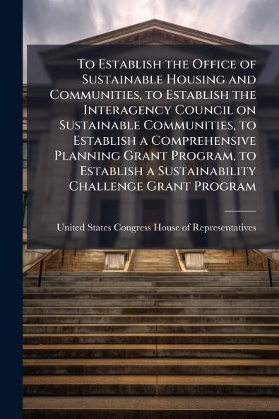 To Establish the Office of Sustainable Housing and Communities to Establish the Interagency Council on Sustainable Communities to Establish a Comprehensive Planning Grant Program to Establish a Sustainability Challenge Grant Program