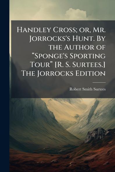 Handley Cross; or Mr. Jorrocks's Hunt. By the Author of âSponge's Sporting Tourâ [R. S. Surtees.] The Jorrocks Edition