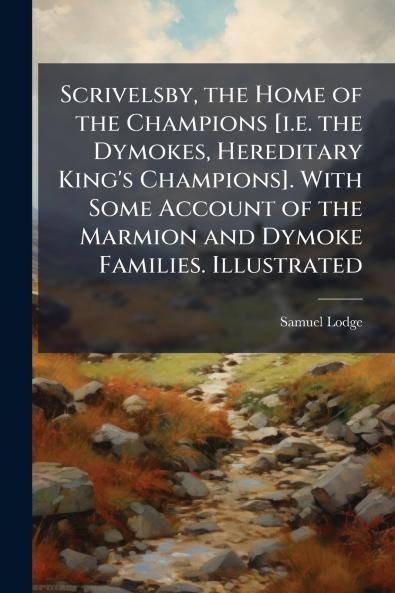 Scrivelsby the Home of the Champions [i.e. the Dymokes Hereditary King's Champions]. With Some Account of the Marmion and Dymoke Families. Illustrated