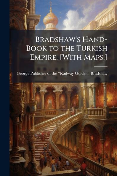 Bradshaw's Hand-Book to the Turkish Empire. [With Maps.]