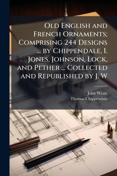 Old English and French Ornaments; Comprising 244 Designs ... by Chippendale I. Jones Johnson Lock and Pether ... Collected and Republished by J. W