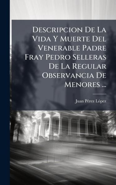 Descripcion De La Vida Y Muerte Del Venerable Padre Fray Pedro Selleras De La Regular Observancia De Menores ...