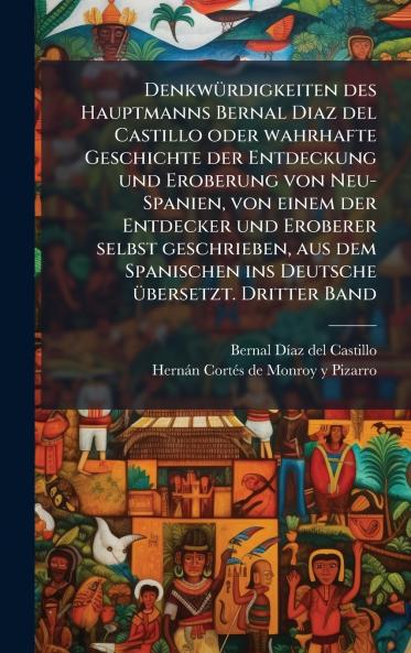 DenkwÃ¼rdigkeiten des Hauptmanns Bernal Diaz del Castillo oder wahrhafte Geschichte der Entdeckung und Eroberung von Neu-Spanien von einem der Entdecker und Eroberer selbst geschrieben aus dem Spanischen ins Deutsche Ã¼bersetzt. Dritter Band
