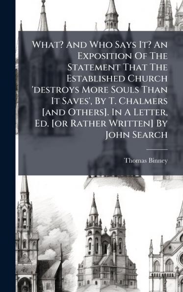 What? And Who Says It? An Exposition Of The Statement That The Established Church 'destroys More Souls Than It Saves' By T. Chalmers [and Others]. In A Letter Ed. [or Rather Written] By John Search