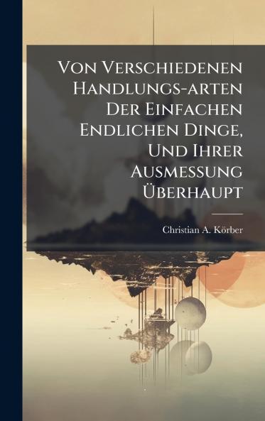 Von Verschiedenen Handlungs-arten Der Einfachen Endlichen Dinge Und Ihrer Ausmessung Ãberhaupt