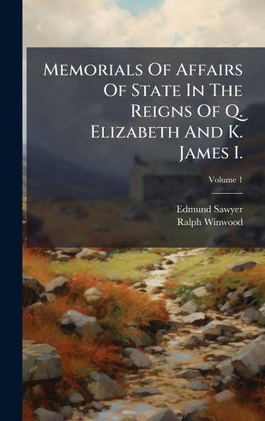 Memorials Of Affairs Of State In The Reigns Of Q. Elizabeth And K. James I.